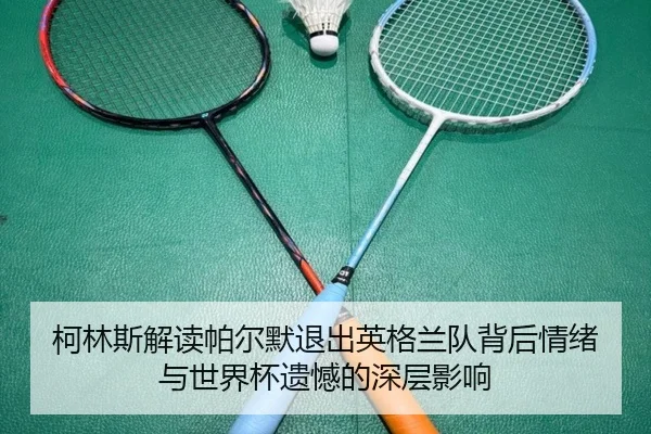 柯林斯解读帕尔默退出英格兰队背后情绪与世界杯遗憾的深层影响
